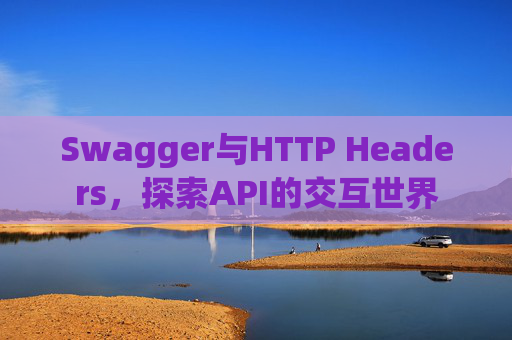 Swagger与HTTP Headers，探索API的交互世界